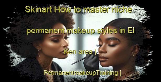 Skinart How to master niche permanent makeup styles in El Ken area | PermanentmakeupTraining | PermanentmakeupClasses | SkinartTraining-Russian Federation